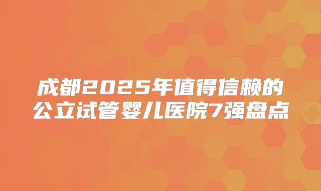 成都2025年值得信赖的公立试管婴儿医院7强盘点