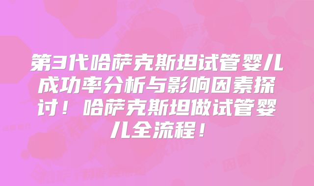 第3代哈萨克斯坦试管婴儿成功率分析与影响因素探讨！哈萨克斯坦做试管婴儿全流程！