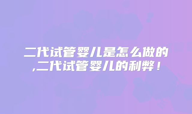 二代试管婴儿是怎么做的,二代试管婴儿的利弊!