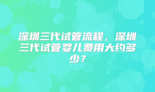 深圳三代试管流程,深圳三代试管婴儿费用大约多少?