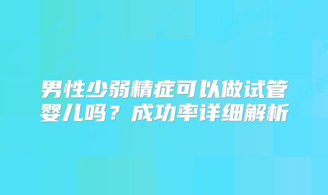 男性少弱精症可以做试管婴儿吗？成功率详细解析