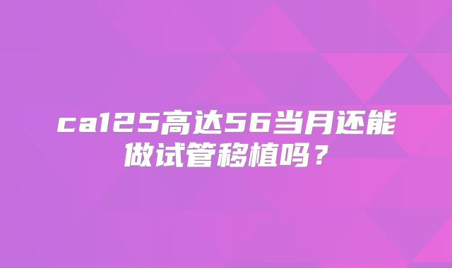 ca125高达56当月还能做试管移植吗？