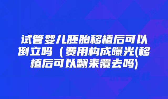 试管婴儿胚胎移植后可以倒立吗(费用构成曝光(移植后可以翻来覆去吗)