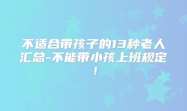 不适合带孩子的13种老人汇总-不能带小孩上班规定！