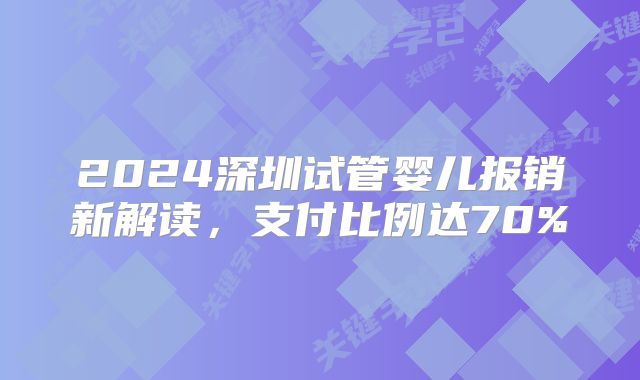 2024深圳试管婴儿报销新解读,支付比例达70%