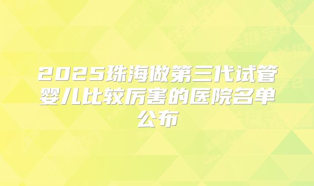 2025珠海做第三代试管婴儿比较厉害的医院名单公布