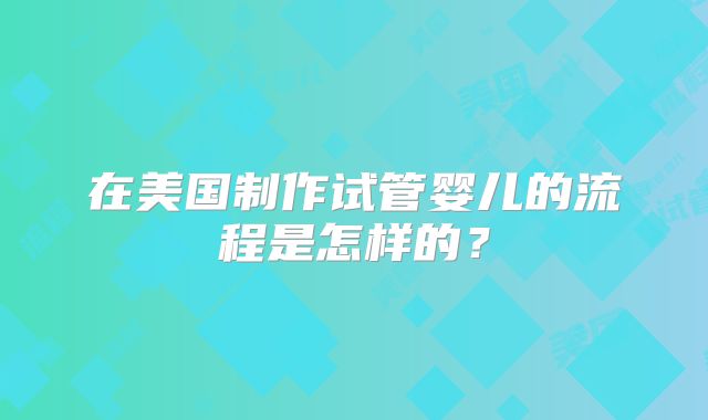 在美国制作试管婴儿的流程是怎样的？