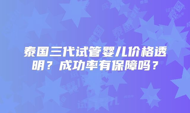 泰国三代试管婴儿价格透明?成功率有保障吗?