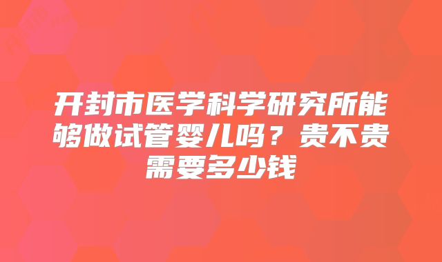 开封市医学科学研究所能够做试管婴儿吗？贵不贵需要多少钱