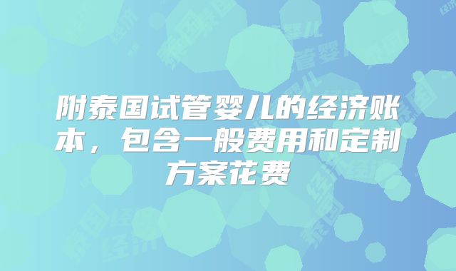 附泰国试管婴儿的经济账本，包含一般费用和定制方案花费