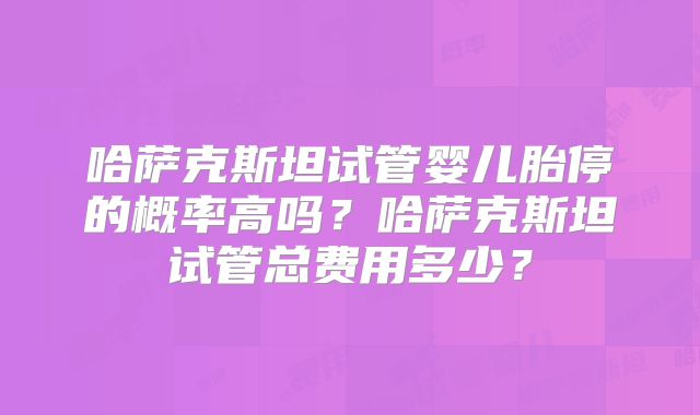 哈萨克斯坦试管婴儿胎停的概率高吗？哈萨克斯坦试管总费用多少？
