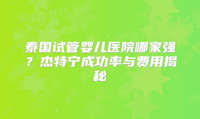 泰国试管婴儿医院哪家强？杰特宁成功率与费用揭秘