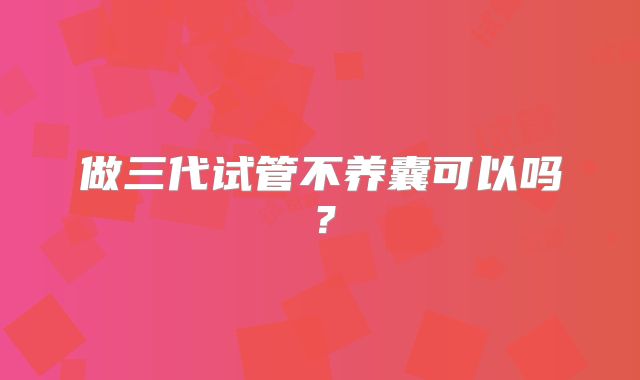 做三代试管不养囊可以吗？