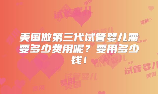 美国做第三代试管婴儿需要多少费用呢？要用多少钱！