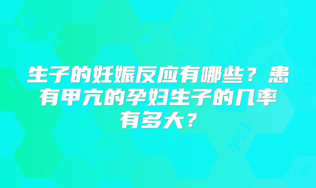 生子的妊娠反应有哪些?患有甲亢的孕妇生子的几率有多大?