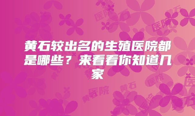 黄石较出名的生殖医院都是哪些？来看看你知道几家