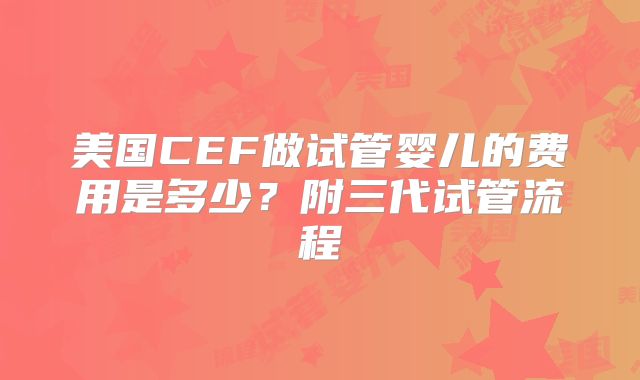 美国CEF做试管婴儿的费用是多少？附三代试管流程