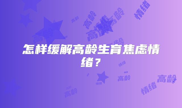 怎样缓解高龄生育焦虑情绪?