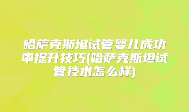 哈萨克斯坦试管婴儿成功率提升技巧(哈萨克斯坦试管技术怎么样)