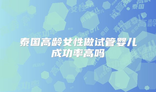 泰国高龄女性做试管婴儿成功率高吗