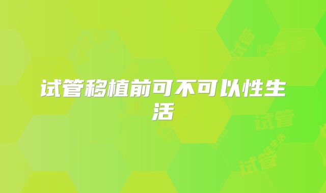 试管移植前可不可以性生活