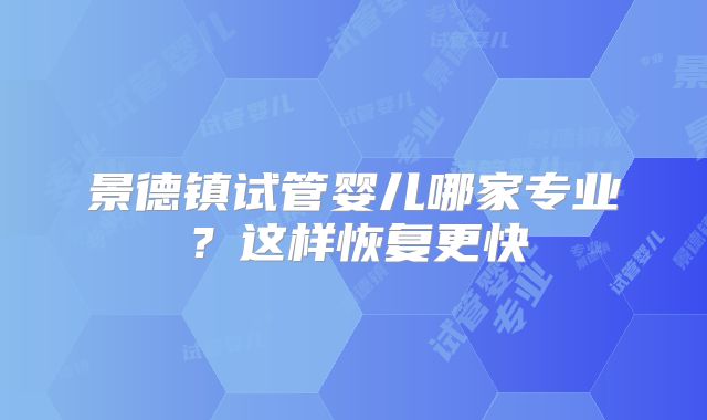 景德镇试管婴儿哪家专业?这样恢复更快