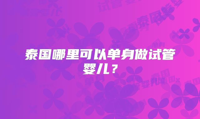 泰国哪里可以单身做试管婴儿?