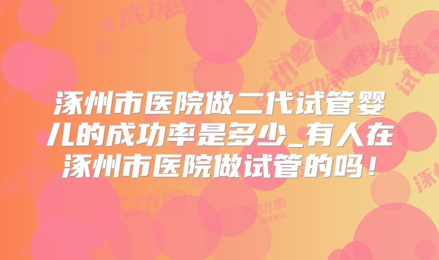 涿州市医院做二代试管婴儿的成功率是多少_有人在涿州市医院做试管的吗!