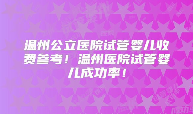 温州公立医院试管婴儿收费参考!温州医院试管婴儿成功率!