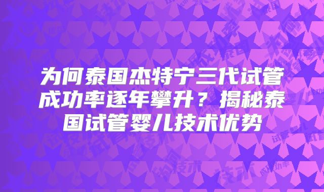 为何泰国杰特宁三代试管成功率逐年攀升?揭秘泰国试管婴儿技术优势