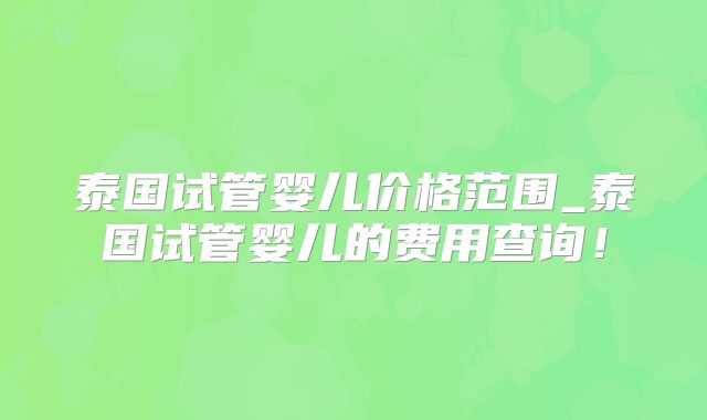 泰国试管婴儿价格范围_泰国试管婴儿的费用查询!