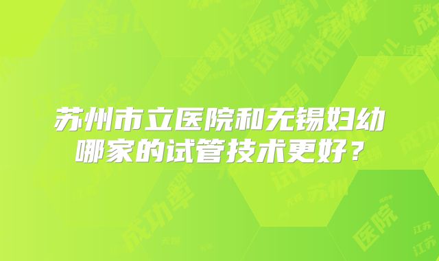 苏州市立医院和无锡妇幼哪家的试管技术更好？