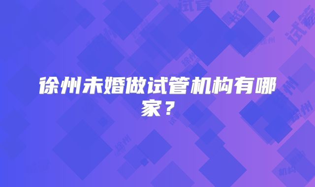 徐州未婚做试管机构有哪家？