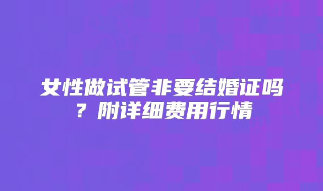 女性做试管非要结婚证吗？附详细费用行情