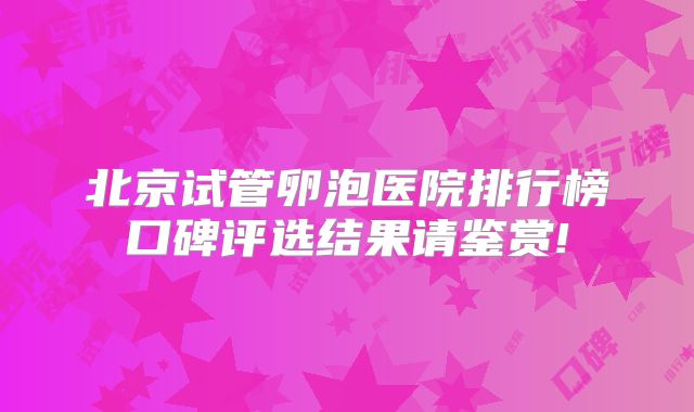 北京试管卵泡医院排行榜口碑评选结果请鉴赏!