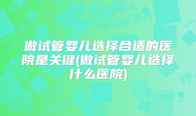 做试管婴儿选择合适的医院是关键(做试管婴儿选择什么医院)