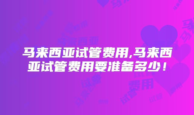 马来西亚试管费用,马来西亚试管费用要准备多少!