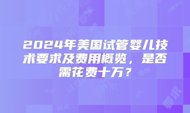 2024年美国试管婴儿技术要求及费用概览,是否需花费十万?