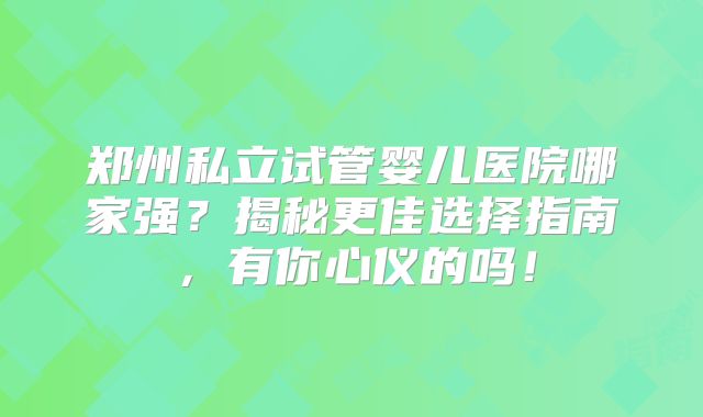 郑州私立试管婴儿医院哪家强？揭秘更佳选择指南，有你心仪的吗！
