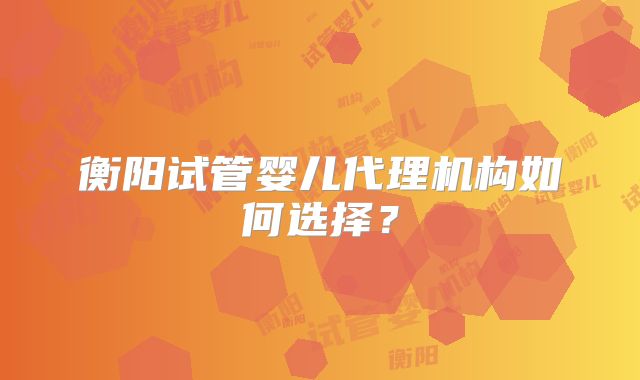 衡阳试管婴儿代理机构如何选择?