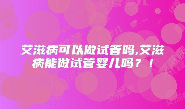 艾滋病可以做试管吗,艾滋病能做试管婴儿吗?!