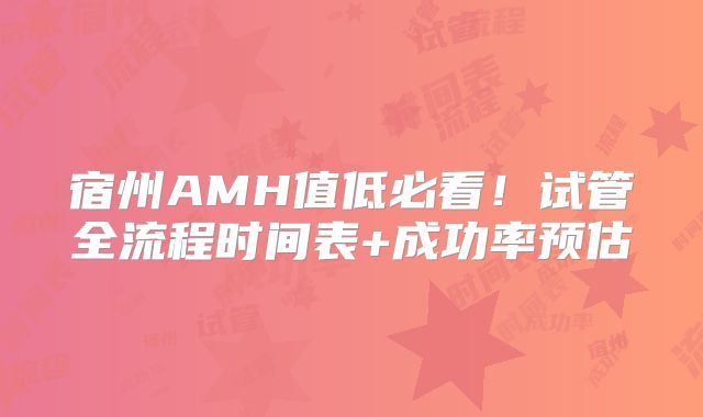 宿州AMH值低必看!试管全流程时间表+成功率预估