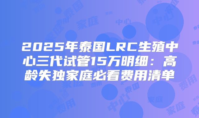 2025年泰国LRC生殖中心三代试管15万明细：高龄失独家庭必看费用清单