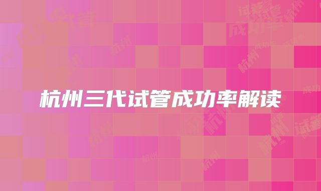杭州三代试管成功率解读