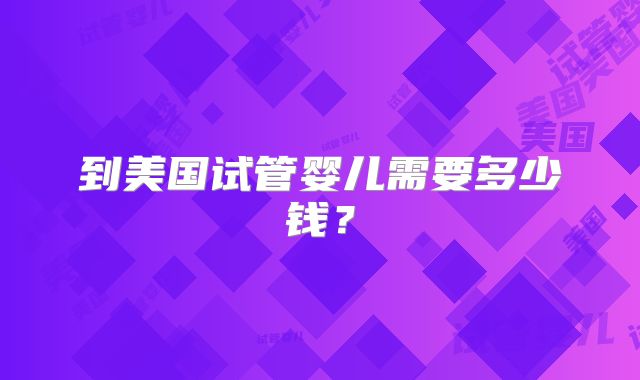 到美国试管婴儿需要多少钱？