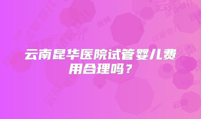 云南昆华医院试管婴儿费用合理吗？