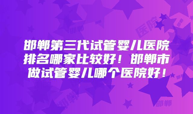 邯郸第三代试管婴儿医院排名哪家比较好!邯郸市做试管婴儿哪个医院好!