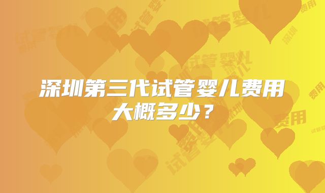深圳第三代试管婴儿费用大概多少？