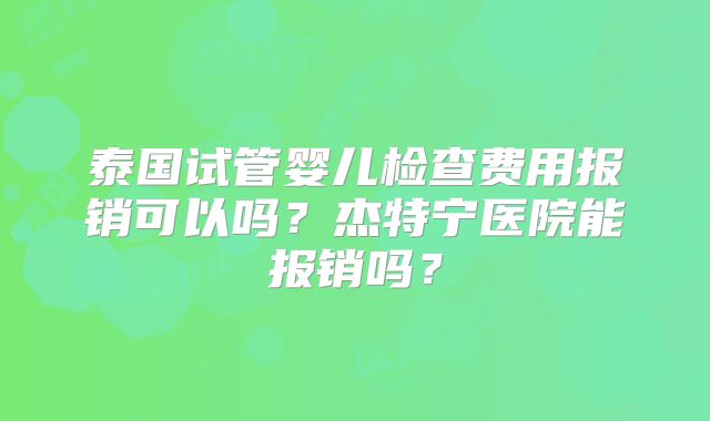泰国试管婴儿检查费用报销可以吗?杰特宁医院能报销吗?