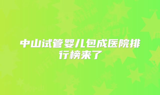 中山试管婴儿包成医院排行榜来了